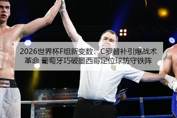 2026世界杯F组新变数：C罗替补引爆战术革命 葡萄牙巧破墨西哥定位球防守铁阵
